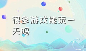 很多游戏能玩一天吗（一天玩一会游戏可以么）