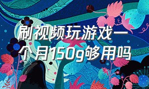 刷视频玩游戏一个月150g够用吗