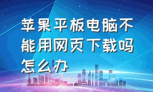 苹果平板电脑不能用网页下载吗怎么办（苹果平板系统过低下载不了软件）