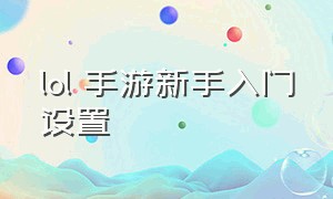 lol 手游新手入门设置（lol手游新手设置界面的最佳设置）