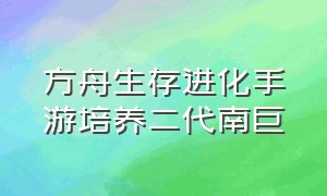 方舟生存进化手游培养二代南巨（方舟生存进化手游平原和南巨）