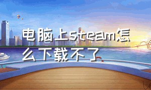 电脑上steam怎么下载不了