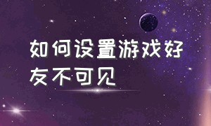 如何设置游戏好友不可见（怎么设置好友不在游戏列表中显示）