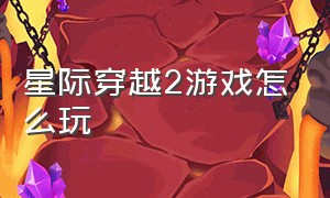 星际穿越2游戏怎么玩（星际穿越观后感2000字）