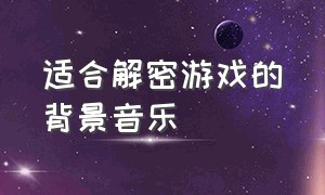 适合解密游戏的背景音乐