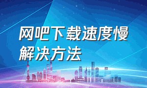 网吧下载速度慢解决方法