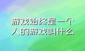 游戏始终是一个人的游戏叫什么（游戏是让人快乐的不是让人崩溃的）