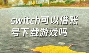 switch可以借账号下载游戏吗（switch怎么下载别人账号的游戏）