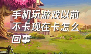 手机玩游戏以前不卡现在卡怎么回事