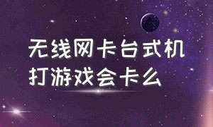 无线网卡台式机打游戏会卡么（台式电脑用wifi打游戏卡吗）