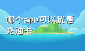 哪个app可以优惠充油卡（哪个app可以优惠充油卡的钱）