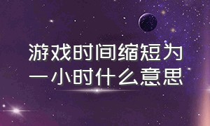 游戏时间缩短为一小时什么意思