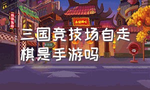 三国竞技场自走棋是手游吗（三国自走棋手游官方下载）