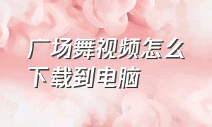 广场舞视频怎么下载到电脑