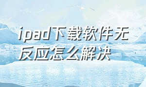 ipad下载软件无反应怎么解决