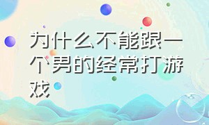 为什么不能跟一个男的经常打游戏