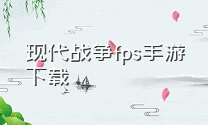 现代战争fps手游下载（现代战争手游版下载的教程）