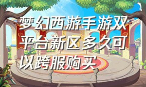 梦幻西游手游双平台新区多久可以跨服购买