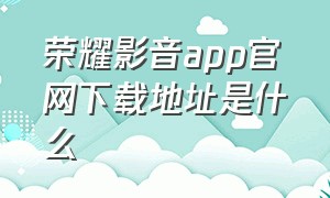 荣耀影音app官网下载地址是什么（荣耀手机免费看影视app最新）