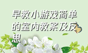 早教小游戏简单的室内教案及反思（幼儿园早教游戏2-3岁室内集体游戏）