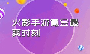 火影手游氪金最爽时刻（火影手游新区氪金合集攻略）