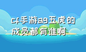 cf手游ag五虎的成员都有谁啊（cf手游ag五虎的成员都有谁啊知乎）