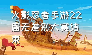 火影忍者手游22届无差别大赛结束（火影无差别大赛时间）