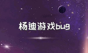 杨迪游戏bug（游戏的正确打开方式杨迪）