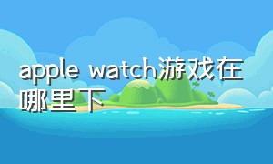 apple watch游戏在哪里下