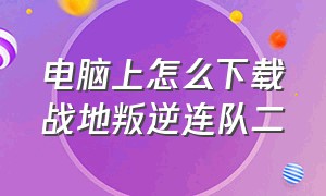 电脑上怎么下载战地叛逆连队二