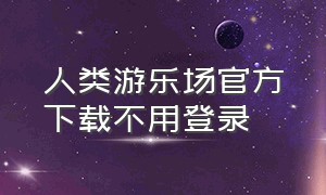 人类游乐场官方下载不用登录