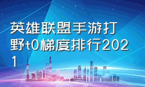 英雄联盟手游打野t0梯度排行2021