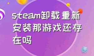 steam卸载重新安装那游戏还存在吗