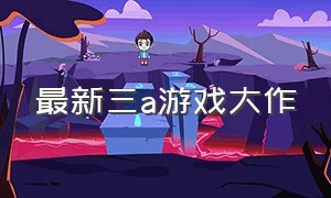 最新三a游戏大作（最新3a游戏大作免费）