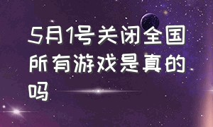 5月1号关闭全国所有游戏是真的吗（5月1号关闭全国所有游戏是真的吗）