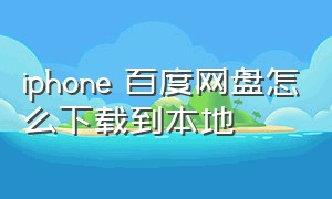 iphone 百度网盘怎么下载到本地