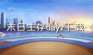 末日生存dayz下载（dayz末日生存在哪里下载）