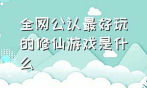 全网公认最好玩的修仙游戏是什么