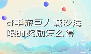 cf手游巨人城沙海限时奖励怎么得（cf手游沙海巨人城要怎么刷）