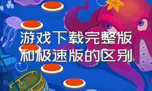 游戏下载完整版和极速版的区别（游戏下载极速版和完整版什么区别）