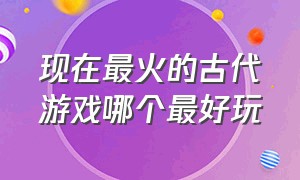 现在最火的古代游戏哪个最好玩（最近很火的古代游戏）