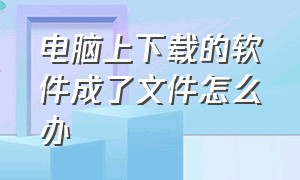 电脑上下载的软件成了文件怎么办