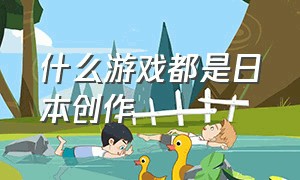 什么游戏都是日本创作