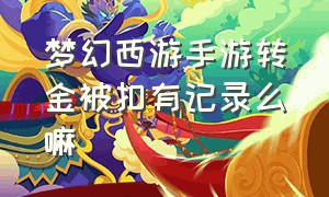 梦幻西游手游转金被扣有记录么嘛（梦幻手游转金被扣几率大么）