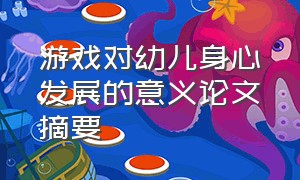 游戏对幼儿身心发展的意义论文摘要（游戏对幼儿身心发展的意义论文摘要）