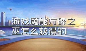 游戏魔能方碑之巫怎么获得的（魔能方碑之巫中文版为什么玩不了）