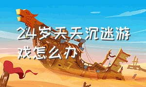 24岁天天沉迷游戏怎么办