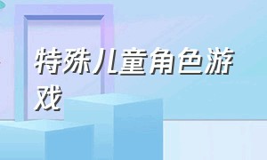 特殊儿童角色游戏（适合特殊儿童的游戏及规则）