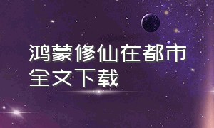 鸿蒙修仙在都市全文下载（鸿蒙炼神道txt全集免费下载）