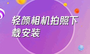 轻颜相机拍照下载安装（轻颜相机免费版下载官方正版）